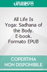 All Life Is Yoga: Sadhana of the Body. E-book. Formato EPUB ebook