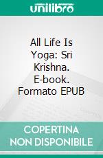 All Life Is Yoga: Sri Krishna. E-book. Formato EPUB ebook