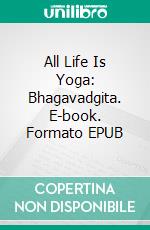 All Life Is Yoga: Bhagavadgita. E-book. Formato EPUB