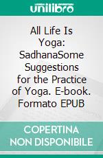 All Life Is Yoga: SadhanaSome Suggestions for the Practice of Yoga. E-book. Formato EPUB