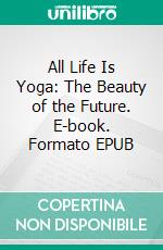 All Life Is Yoga: The Beauty of the Future. E-book. Formato EPUB