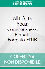 All Life Is Yoga: Consciousness. E-book. Formato EPUB ebook di Sri Aurobindo