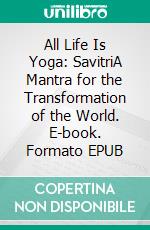 All Life Is Yoga: SavitriA Mantra for the Transformation of the World. E-book. Formato EPUB ebook di Sri Aurobindo