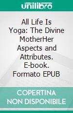 All Life Is Yoga: The Divine MotherHer Aspects and Attributes. E-book. Formato EPUB ebook di Sri Aurobindo