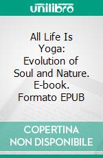 All Life Is Yoga: Evolution of Soul and Nature. E-book. Formato EPUB ebook di Sri Aurobindo