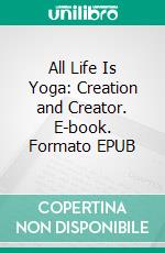 All Life Is Yoga: Creation and Creator. E-book. Formato EPUB ebook di Sri Aurobindo