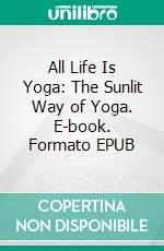 All Life Is Yoga: The Sunlit Way of Yoga. E-book. Formato EPUB ebook di Sri Aurobindo