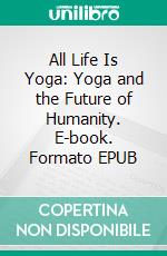 All Life Is Yoga: Yoga and the Future of Humanity. E-book. Formato EPUB ebook di Sri Aurobindo