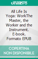 All Life Is Yoga: WorkThe Master, the Worker and the Instrument. E-book. Formato EPUB ebook di Sri Aurobindo