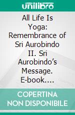 All Life Is Yoga: Remembrance of Sri Aurobindo (2)II. Sri Aurobindo’s Message. E-book. Formato EPUB ebook di Sri Aurobindo