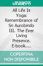 All Life Is Yoga: Remembrance of Sri Aurobindo (3)III. The Ever Living Presence. E-book. Formato EPUB ebook