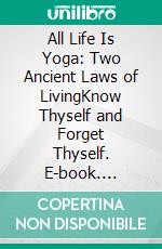 All Life Is Yoga: Two Ancient Laws of LivingKnow Thyself and Forget Thyself. E-book. Formato EPUB ebook