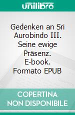 Gedenken an Sri Aurobindo (3)III. Seine ewige Präsenz. E-book. Formato EPUB ebook