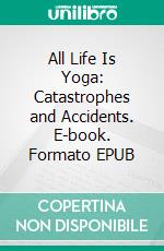 All Life Is Yoga: Catastrophes and Accidents. E-book. Formato EPUB ebook di The (d.i. Mira Alfassa) Mother