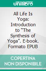 All Life Is Yoga: Introduction to “The Synthesis of Yoga”. E-book. Formato EPUB ebook di Sri Aurobindo