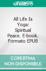 All Life Is Yoga: Spiritual Peace. E-book. Formato EPUB ebook di Sri Aurobindo