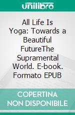 All Life Is Yoga: Towards a Beautiful FutureThe Supramental World. E-book. Formato EPUB ebook