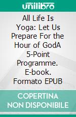 All Life Is Yoga: Let Us Prepare For the Hour of GodA 5-Point Programme. E-book. Formato EPUB ebook