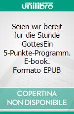 Seien wir bereit für die Stunde GottesEin 5-Punkte-Programm. E-book. Formato EPUB ebook