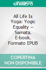 All Life Is Yoga: Yogic Equality – Samata. E-book. Formato EPUB ebook di Sri Aurobindo