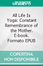 All Life Is Yoga: Constant Remembrance of the Mother. E-book. Formato EPUB ebook di Sri Aurobindo