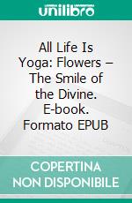 All Life Is Yoga: Flowers – The Smile of the Divine. E-book. Formato EPUB ebook di Sri Aurobindo