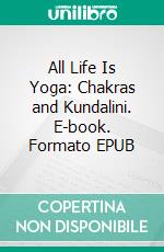 All Life Is Yoga: Chakras and Kundalini. E-book. Formato EPUB ebook