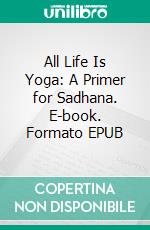 All Life Is Yoga: A Primer for Sadhana. E-book. Formato EPUB ebook