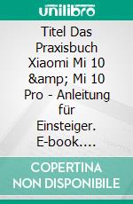 Titel Das Praxisbuch Xiaomi Mi 10 & Mi 10 Pro - Anleitung für Einsteiger. E-book. Formato PDF ebook di Rainer Gievers