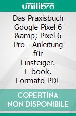 Das Praxisbuch Google Pixel 6 &amp; Pixel 6 Pro - Anleitung für Einsteiger. E-book. Formato PDF ebook