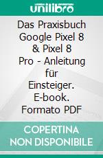 Das Praxisbuch Google Pixel 8 & Pixel 8 Pro - Anleitung für Einsteiger. E-book. Formato PDF ebook