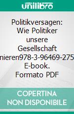 Politikversagen: Wie Politiker unsere Gesellschaft ruinieren978-3-96469-275-7. E-book. Formato PDF ebook