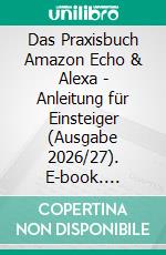 Das Praxisbuch Amazon Echo & Alexa - Anleitung für Einsteiger (Ausgabe 2026/27). E-book. Formato PDF ebook