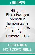 Hilfe, der Einkaufswagen brennt!Ein humoristische Autobiographie. E-book. Formato EPUB ebook