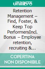 Retention Management – Find, Foster, & Keep Top PerformersIncl. Bonus – Employee retention, recruiting & employer attractiveness, strategies for retention, talent acquisition & sustainable HR management in companies. E-book. Formato EPUB ebook