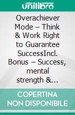Overachiever Mode – Think & Work Right to Guarantee SuccessIncl. Bonus – Success, mental strength & productivity at work, strategies for self-management, motivation & long-term performance. E-book. Formato EPUB ebook
