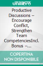 Productive Discussions – Encourage Conflict, Strengthen Team CompetenciesIncl. Bonus – Conversation skills, rhetoric & team development, how leaders resolve conflicts, encourage cooperation & boost motivation. E-book. Formato EPUB ebook
