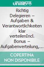 Richtig Delegieren – Aufgaben & Verantwortlichkeiten klar verteilenIncl. Bonus – Aufgabenverteilung, Verantwortung & Leadership effizient gestalten, Strategien für klare Strukturen, Motivation & Ergebnisorientierung. E-book. Formato EPUB ebook
