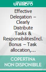 Effective Delegation – Clearly Distribute Tasks & ResponsibilitiesIncl. Bonus – Task allocation, accountability & leadership efficiency, strategies for structure, motivation & results orientation. E-book. Formato EPUB ebook