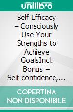 Self-Efficacy – Consciously Use Your Strengths to Achieve GoalsIncl. Bonus – Self-confidence, competence & personal strength, how to reach goals with motivation, resilience & focus. E-book. Formato EPUB ebook