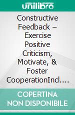 Constructive Feedback – Exercise Positive Criticism, Motivate, & Foster CooperationIncl. Bonus – Feedback, communication & motivation in daily work, strategies for recognition, trust & constructive collaboration. E-book. Formato EPUB ebook