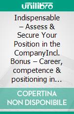 Indispensable – Assess & Secure Your Position in the CompanyIncl. Bonus – Career, competence & positioning in companies, how high performers increase visibility, influence & development. E-book. Formato EPUB ebook