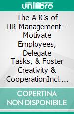 The ABCs of HR Management – Motivate Employees, Delegate Tasks, & Foster Creativity & CooperationIncl. Bonus – Quick & Easy become & stay a Boss with Employee Leadership & Time Management. E-book. Formato EPUB ebook