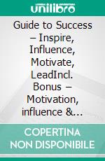 Guide to Success – Inspire, Influence, Motivate, LeadIncl. Bonus – Motivation, influence & leadership at work, how successful people combine impact, inspiration & achievement. E-book. Formato EPUB ebook