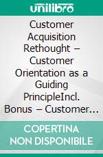 Customer Acquisition Rethought – Customer Orientation as a Guiding PrincipleIncl. Bonus – Customer focus, brand strategy & sales innovation, how modern marketing builds trust & increases revenue. E-book. Formato EPUB ebook