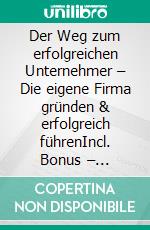 Der Weg zum erfolgreichen Unternehmer – Die eigene Firma gründen & erfolgreich führenIncl. Bonus – Unternehmensgründung, Leadership & Wachstum strategisch planen, wie Gründer nachhaltigen Erfolg & Skalierbarkeit sichern. E-book. Formato EPUB ebook