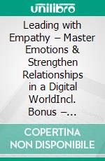Leading with Empathy – Master Emotions & Strengthen Relationships in a Digital WorldIncl. Bonus – Emotional intelligence, empathy & communication in leadership, how leaders strengthen relationships & build trust. E-book. Formato EPUB ebook