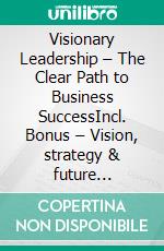Visionary Leadership – The Clear Path to Business SuccessIncl. Bonus – Vision, strategy & future thinking in leadership, how leaders set goals & drive transformation. E-book. Formato EPUB ebook