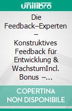 Die Feedback–Experten – Konstruktives Feedback für Entwicklung & WachstumIncl. Bonus – Feedback, Kommunikation & Wachstum im Leadership, Strategien für Entwicklung, Motivation & Vertrauen. E-book. Formato EPUB ebook
