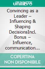 Convincing as a Leader – Influencing & Shaping DecisionsIncl. Bonus – Influence, communication & decision-making power, strategies for persuasive leadership in business. E-book. Formato EPUB ebook